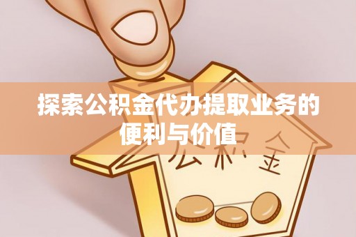 华龙探索公积金代办提取业务的便利与价值