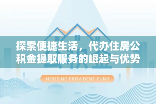 华龙探索便捷生活，代办住房公积金提取服务的崛起与优势