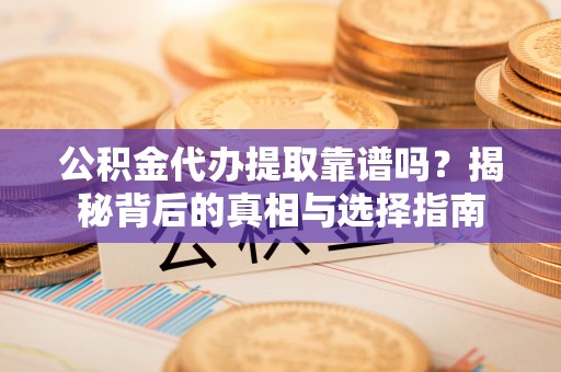华龙公积金代办提取靠谱吗？揭秘背后的真相与选择指南