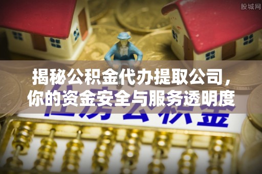 华龙揭秘公积金代办提取公司，你的资金安全与服务透明度指南