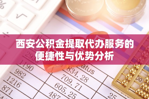 华龙西安公积金提取代办服务的便捷性与优势分析