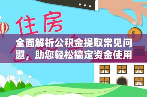 华龙全面解析公积金提取常见问题，助您轻松搞定资金使用