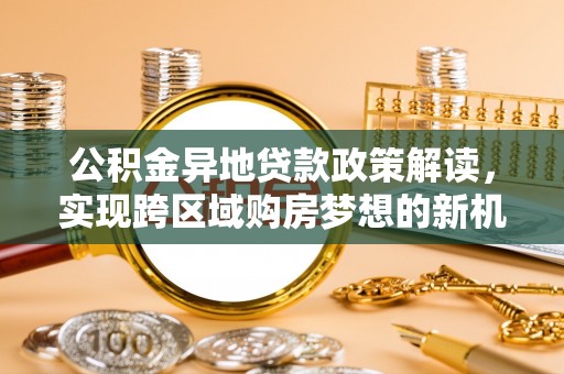 华龙公积金异地贷款政策解读，实现跨区域购房梦想的新机遇