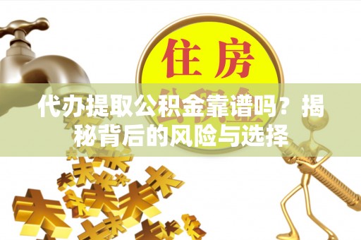华龙代办提取公积金靠谱吗？揭秘背后的风险与选择