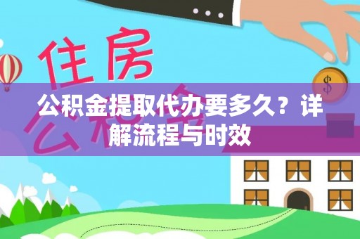 华龙公积金提取代办要多久？详解流程与时效