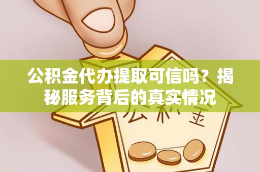 华龙公积金代办提取可信吗？揭秘服务背后的真实情况