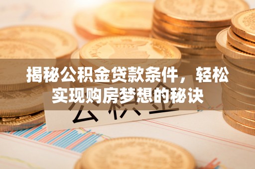 华龙揭秘公积金贷款条件，轻松实现购房梦想的秘诀
