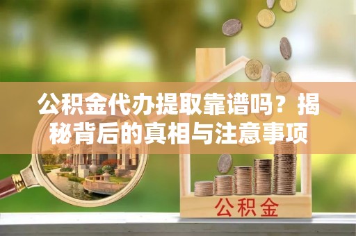 华龙公积金代办提取靠谱吗？揭秘背后的真相与注意事项