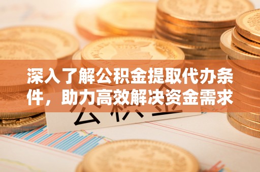 华龙深入了解公积金提取代办条件，助力高效解决资金需求