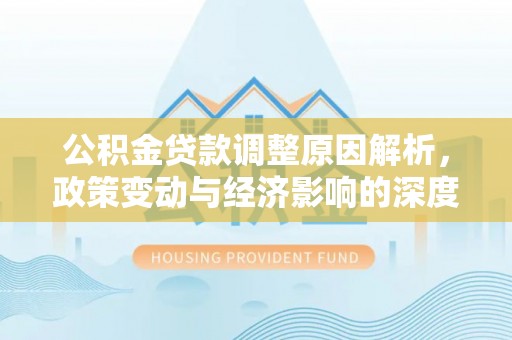 华龙公积金贷款调整原因解析，政策变动与经济影响的深度探讨