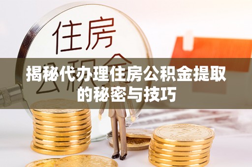 华龙揭秘代办理住房公积金提取的秘密与技巧