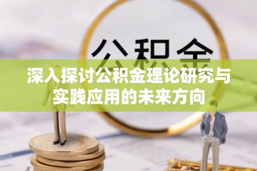 华龙深入探讨公积金理论研究与实践应用的未来方向