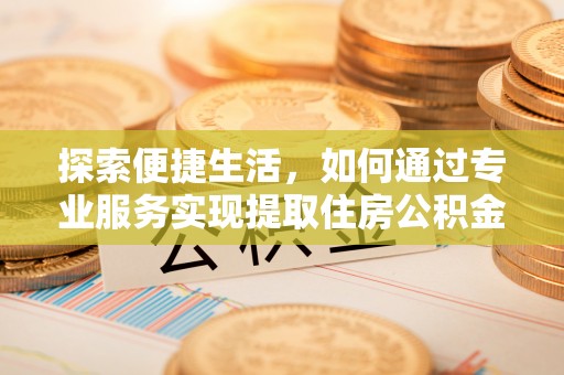 华龙探索便捷生活，如何通过专业服务实现提取住房公积金代办