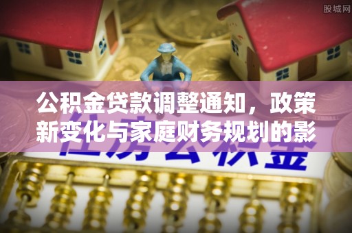 华龙公积金贷款调整通知，政策新变化与家庭财务规划的影响