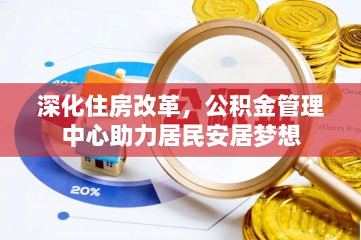 华龙深化住房改革，公积金管理中心助力居民安居梦想