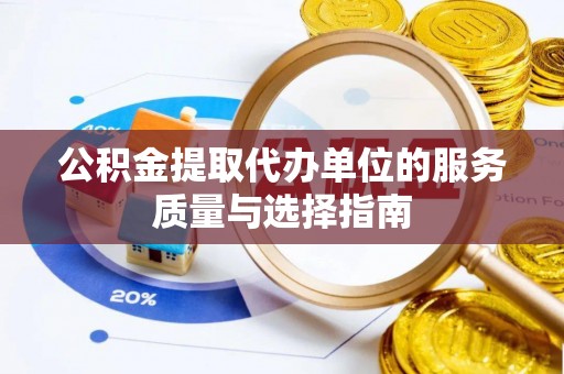 华龙公积金提取代办单位的服务质量与选择指南