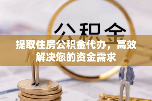 华龙提取住房公积金代办，高效解决您的资金需求