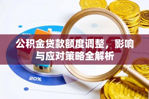 华龙公积金贷款额度调整，影响与应对策略全解析