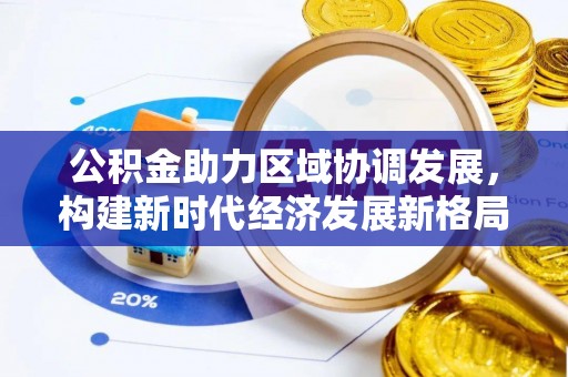 华龙公积金助力区域协调发展，构建新时代经济发展新格局