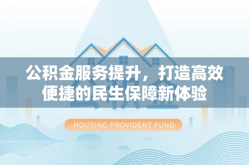 华龙公积金服务提升，打造高效便捷的民生保障新体验