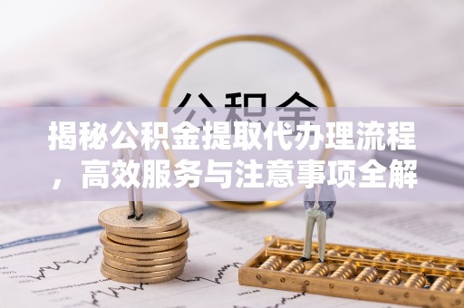 华龙揭秘公积金提取代办理流程，高效服务与注意事项全解析