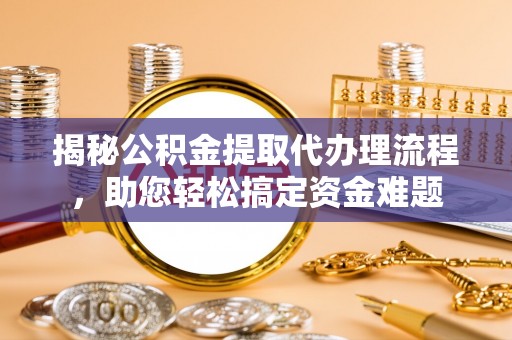 华龙揭秘公积金提取代办理流程，助您轻松搞定资金难题