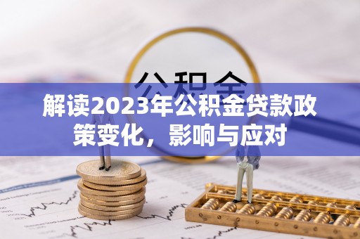 华龙解读2023年公积金贷款政策变化，影响与应对