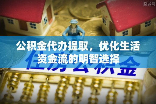 华龙公积金代办提取，优化生活资金流的明智选择