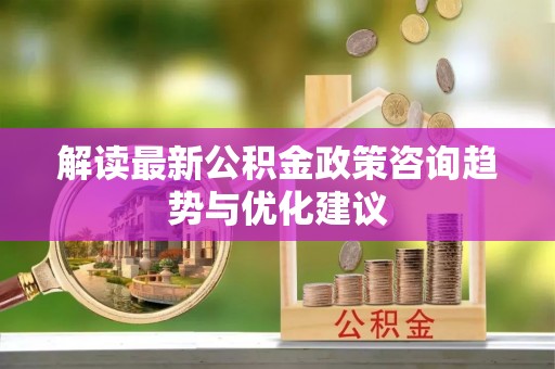 华龙解读最新公积金政策咨询趋势与优化建议