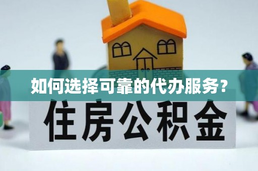 华龙如何选择可靠的代办服务？