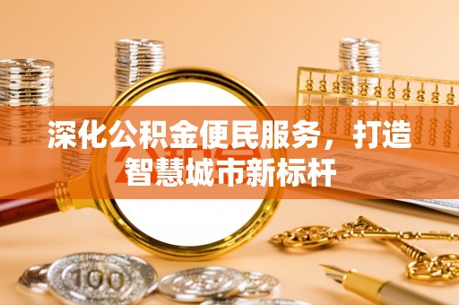 华龙深化公积金便民服务，打造智慧城市新标杆