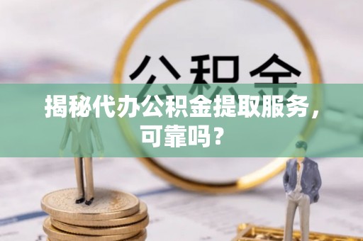 华龙揭秘代办公积金提取服务，可靠吗？