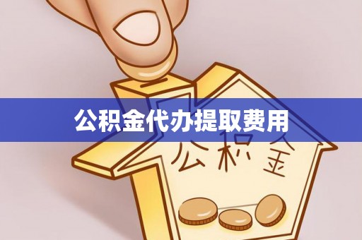 华龙公积金代办提取费用