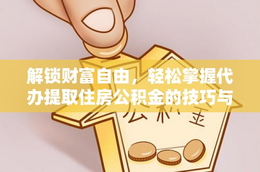 华龙解锁财富自由，轻松掌握代办提取住房公积金的技巧与攻略