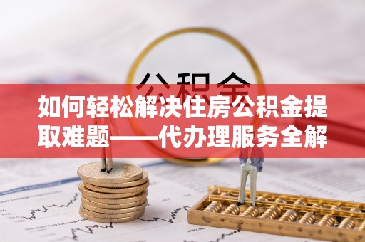 华龙如何轻松解决住房公积金提取难题——代办理服务全解析