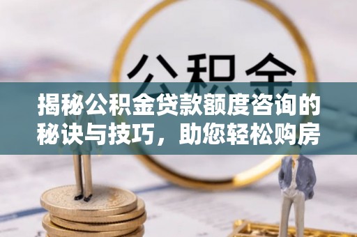 华龙揭秘公积金贷款额度咨询的秘诀与技巧，助您轻松购房！