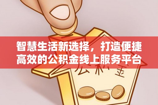华龙智慧生活新选择，打造便捷高效的公积金线上服务平台