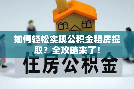 华龙如何轻松实现公积金租房提取？全攻略来了！