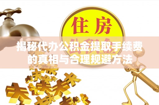华龙揭秘代办公积金提取手续费的真相与合理规避方法