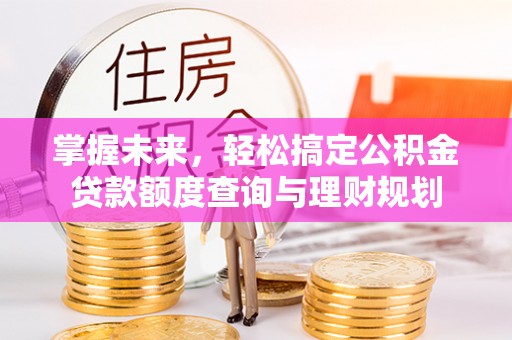 华龙掌握未来，轻松搞定公积金贷款额度查询与理财规划