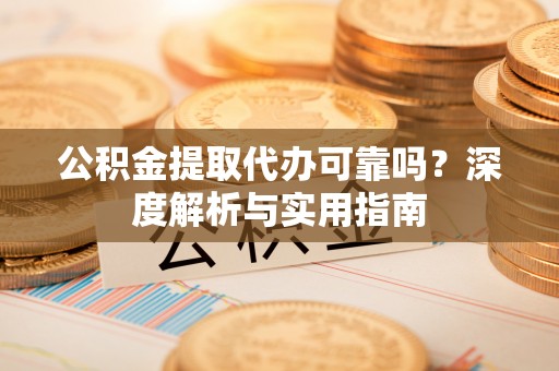 华龙公积金提取代办可靠吗？深度解析与实用指南
