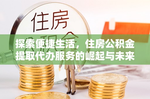 华龙探索便捷生活，住房公积金提取代办服务的崛起与未来趋势