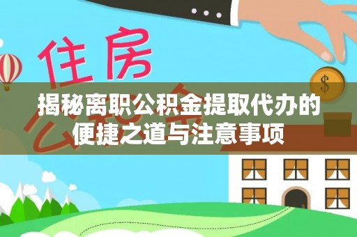 华龙揭秘离职公积金提取代办的便捷之道与注意事项