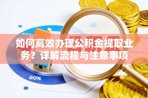 华龙如何高效办理公积金提取业务？详解流程与注意事项