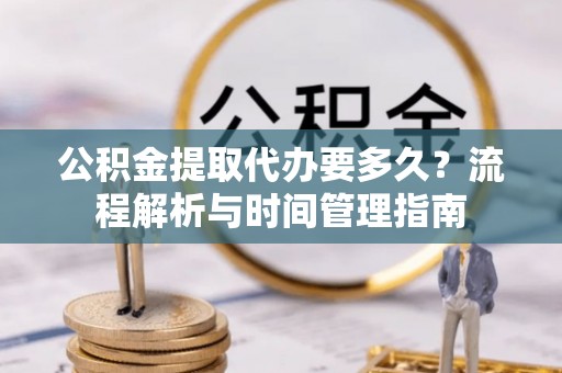 华龙公积金提取代办要多久？流程解析与时间管理指南