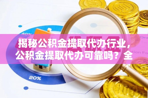 华龙揭秘公积金提取代办行业，公积金提取代办可靠吗？全面解析与风险规避