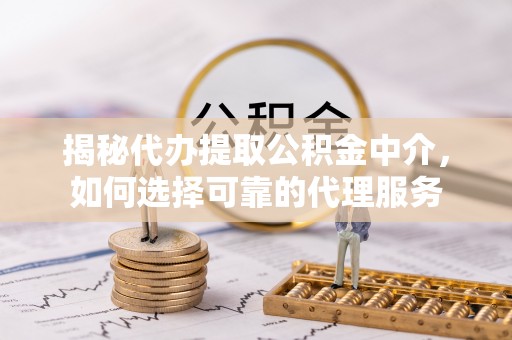 华龙揭秘代办提取公积金中介，如何选择可靠的代理服务