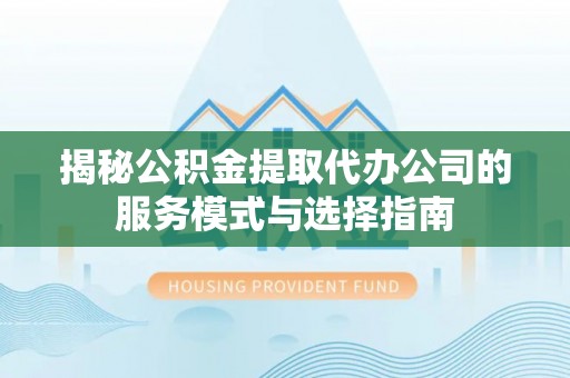 华龙揭秘公积金提取代办公司的服务模式与选择指南