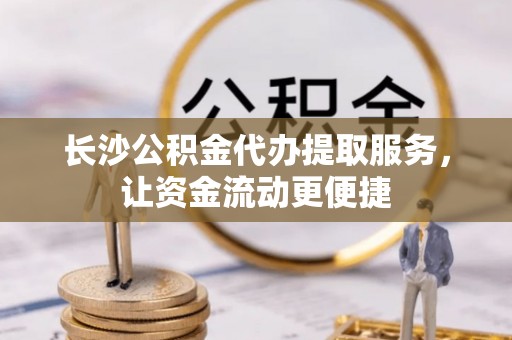 华龙长沙公积金代办提取服务，让资金流动更便捷