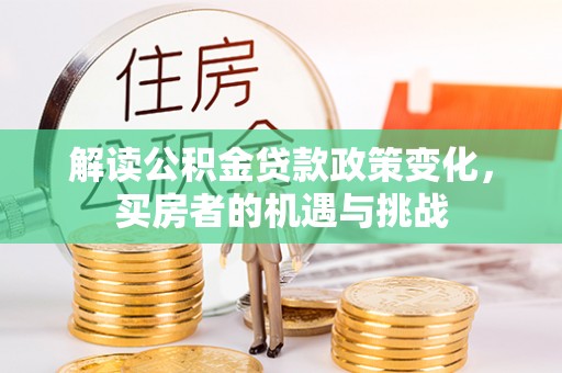 华龙解读公积金贷款政策变化，买房者的机遇与挑战